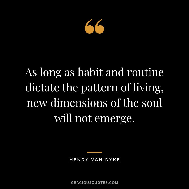 As long as habit and routine dictate the pattern of living, new dimensions of the soul will not emerge.