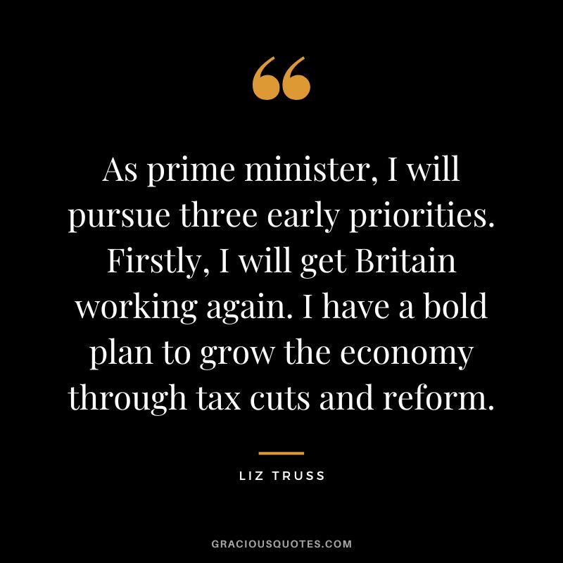 As prime minister, I will pursue three early priorities. Firstly, I will get Britain working again. I have a bold plan to grow the economy through tax cuts and reform.
