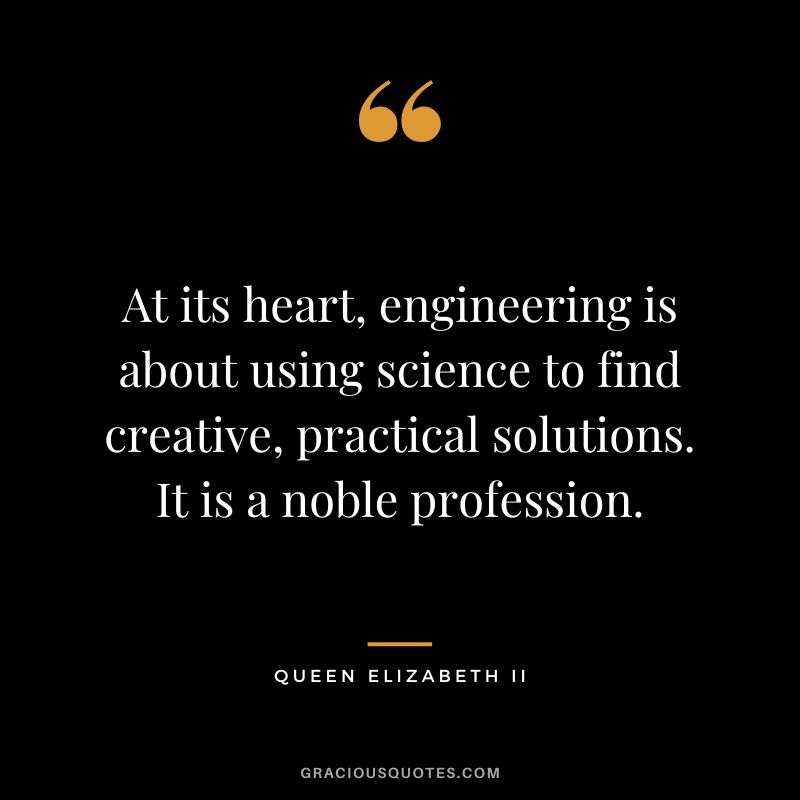 At its heart, engineering is about using science to find creative, practical solutions. It is a noble profession.