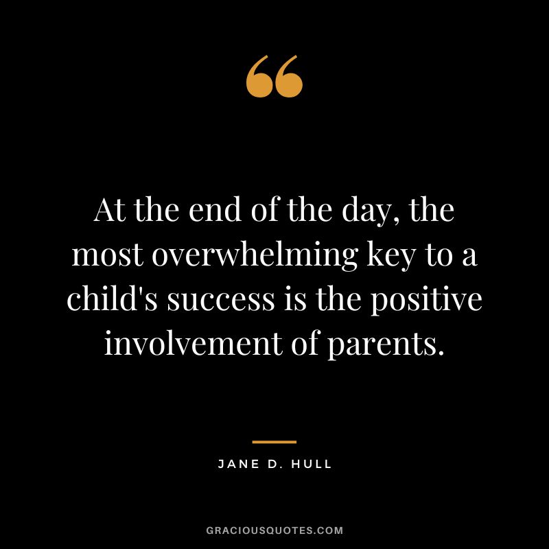 At the end of the day, the most overwhelming key to a child's success is the positive involvement of parents. - Jane D. Hull