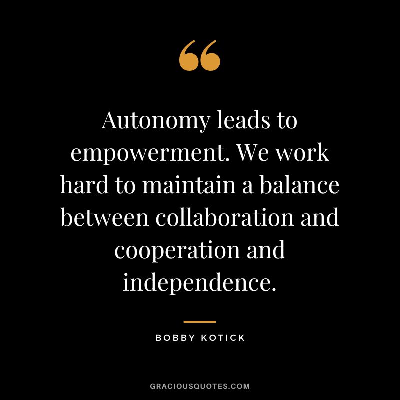 Autonomy leads to empowerment. We work hard to maintain a balance between collaboration and cooperation and independence. - Bobby Kotick