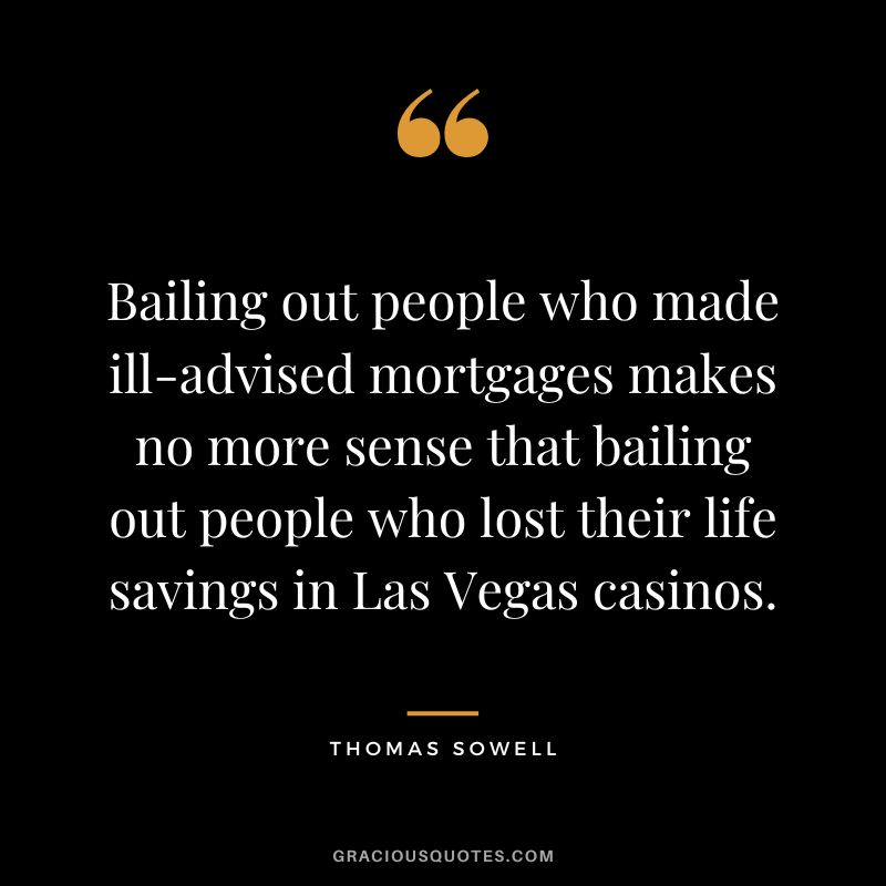 Bailing out people who made ill-advised mortgages makes no more sense that bailing out people who lost their life savings in Las Vegas casinos.