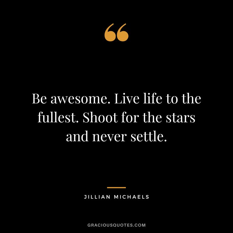Be awesome. Live life to the fullest. Shoot for the stars and never settle.