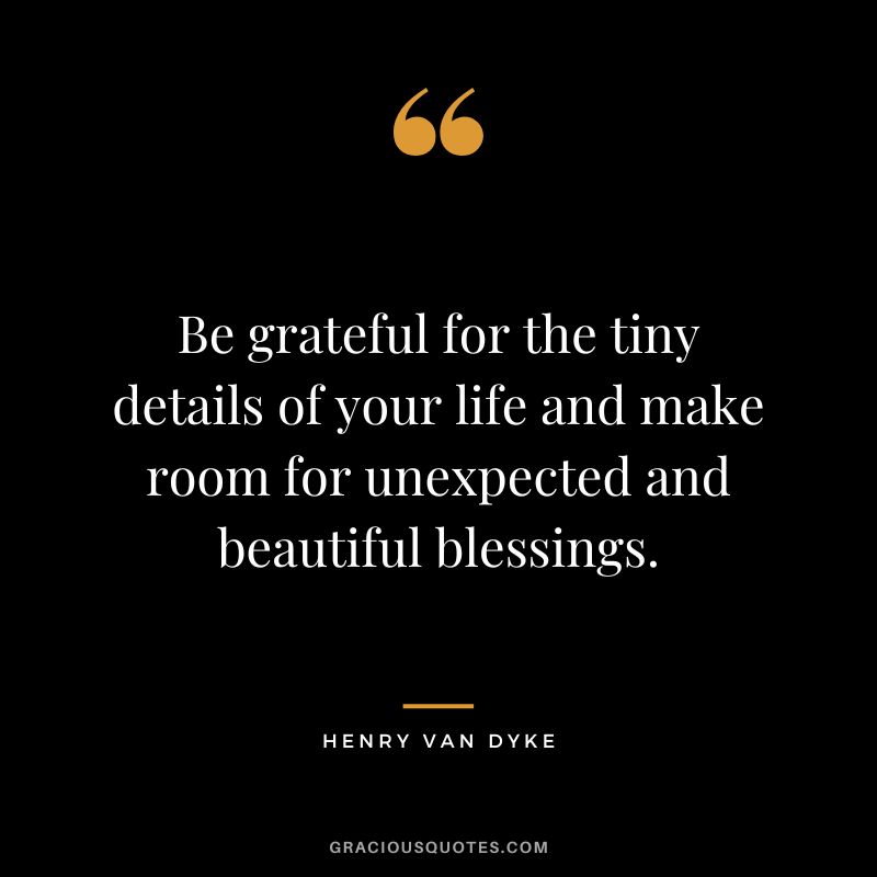 Be grateful for the tiny details of your life and make room for unexpected and beautiful blessings.