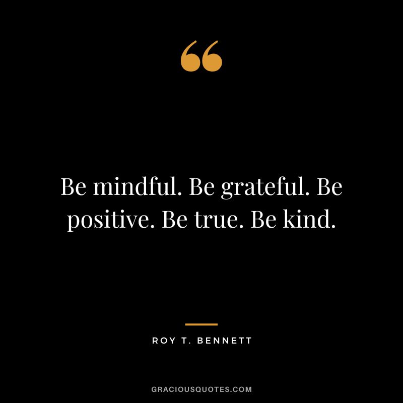 Be mindful. Be grateful. Be positive. Be true. Be kind. - Roy T. Bennett