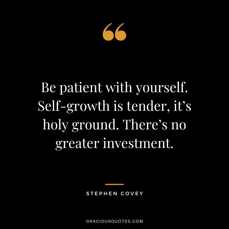 Be patient with yourself. Self-growth is tender, it’s holy ground. There’s no greater investment. - Stephen Covey