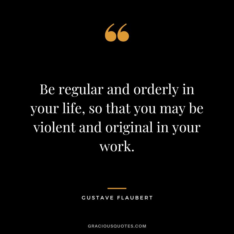 Be regular and orderly in your life, so that you may be violent and original in your work. - Gustave Flaubert
