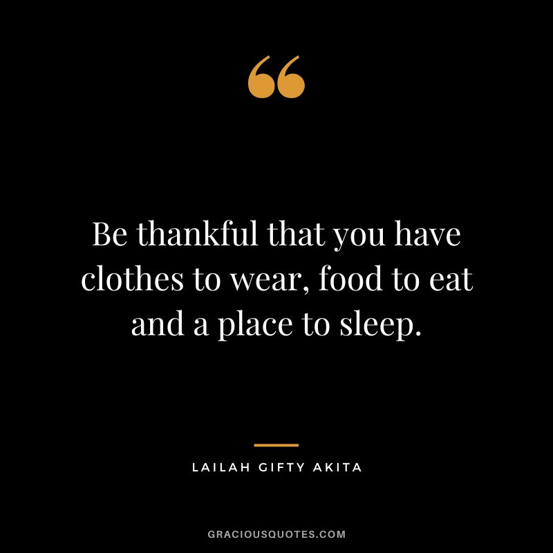 Be thankful that you have clothes to wear, food to eat and a place to sleep. - Lailah Gifty Akita