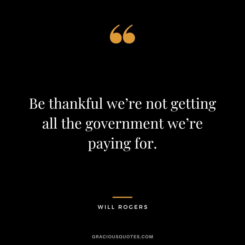 Be thankful we’re not getting all the government we’re paying for. - Will Rogers