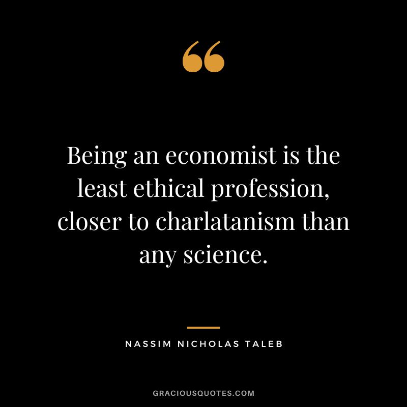 Being an economist is the least ethical profession, closer to charlatanism than any science.