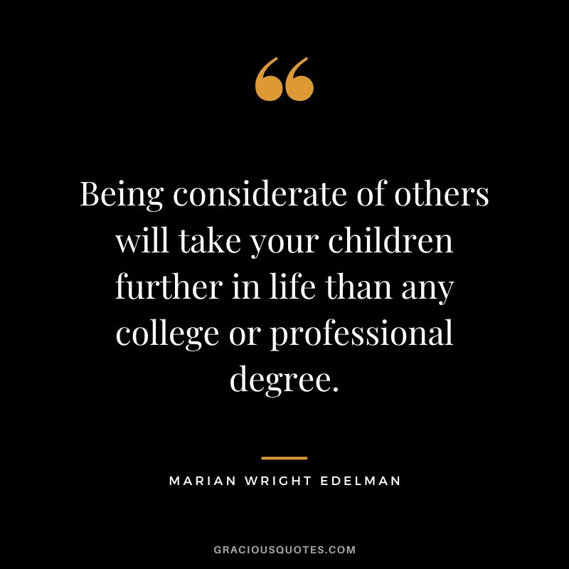 Being considerate of others will take your children further in life than any college or professional degree. - Marian Wright Edelman