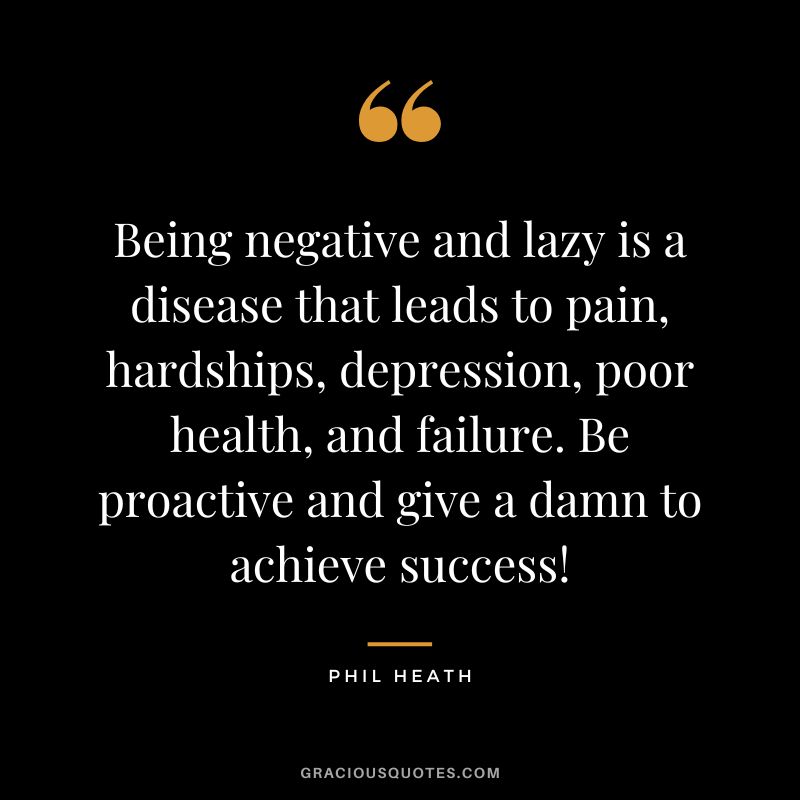 Being negative and lazy is a disease that leads to pain, hardships, depression, poor health, and failure. Be proactive and give a damn to achieve success! - Phil Heath