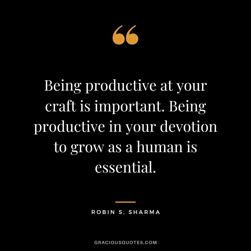 Being productive at your craft is important. Being productive in your devotion to grow as a human is essential. - Robin S. Sharma