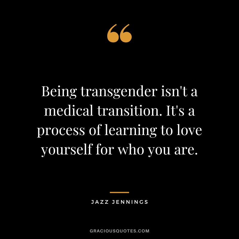 Being transgender isn't a medical transition. It's a process of learning to love yourself for who you are. - Jazz Jennings