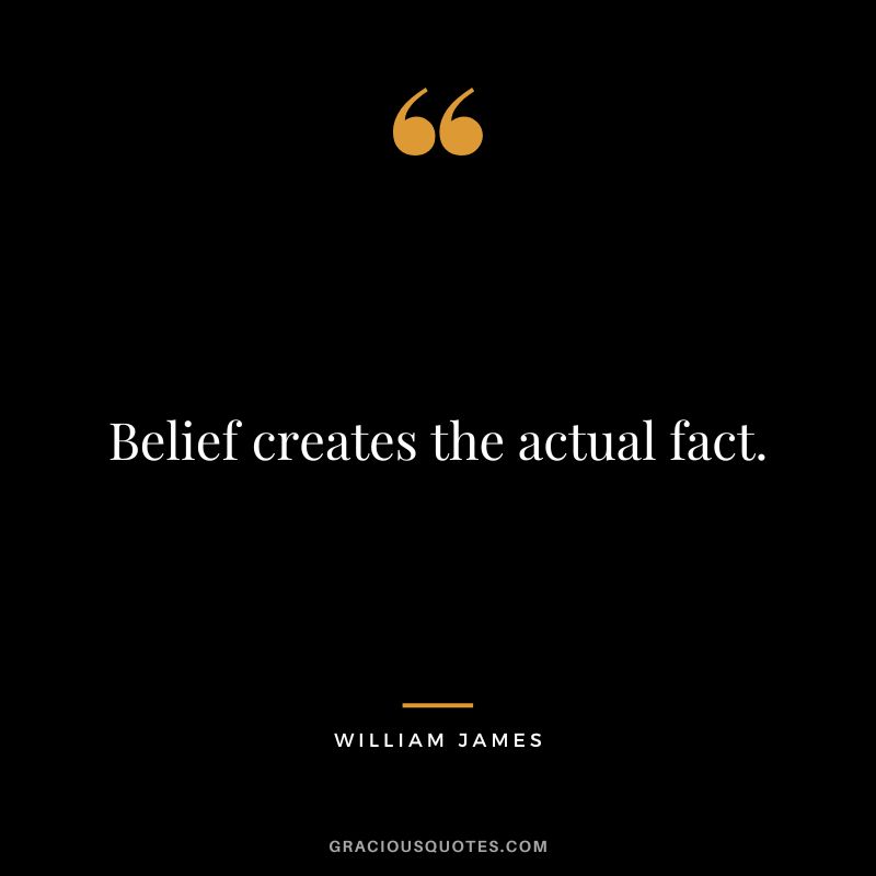 Belief creates the actual fact. - William James