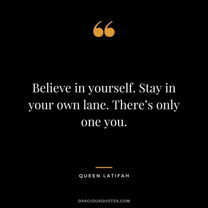 Believe in yourself. Stay in your own lane. There’s only one you. - Queen Latifah
