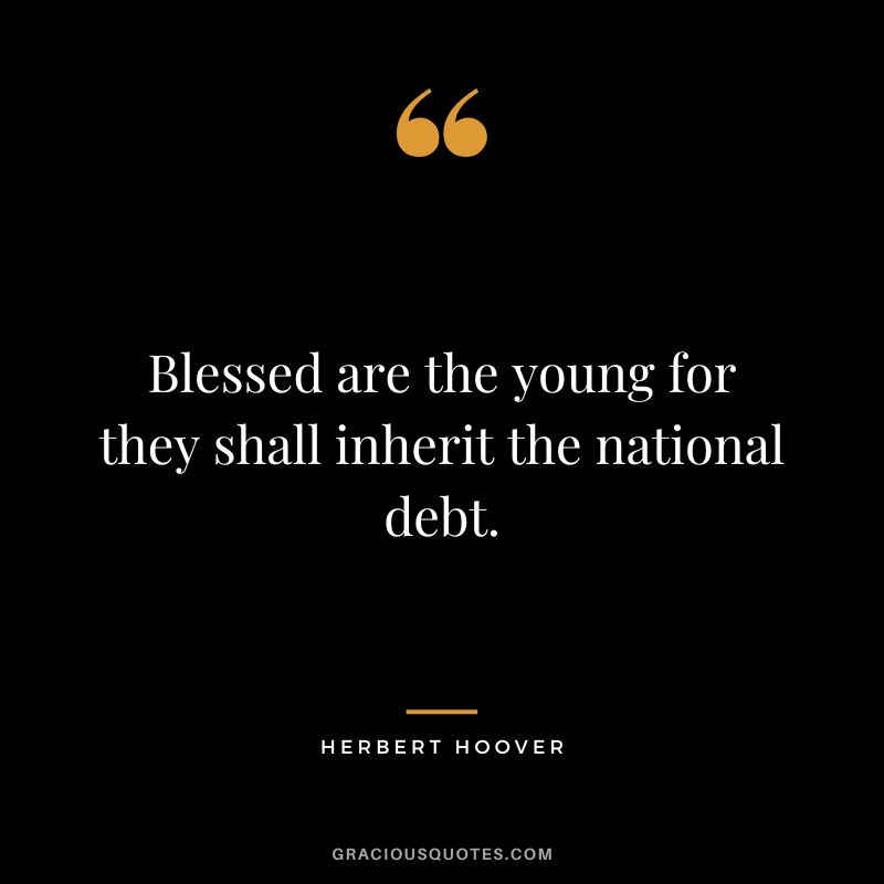 Blessed are the young for they shall inherit the national debt. - Herbert Hoover