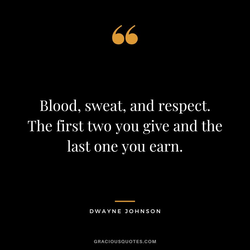 Blood, sweat, and respect. The first two you give and the last one you earn. - Dwayne Johnson
