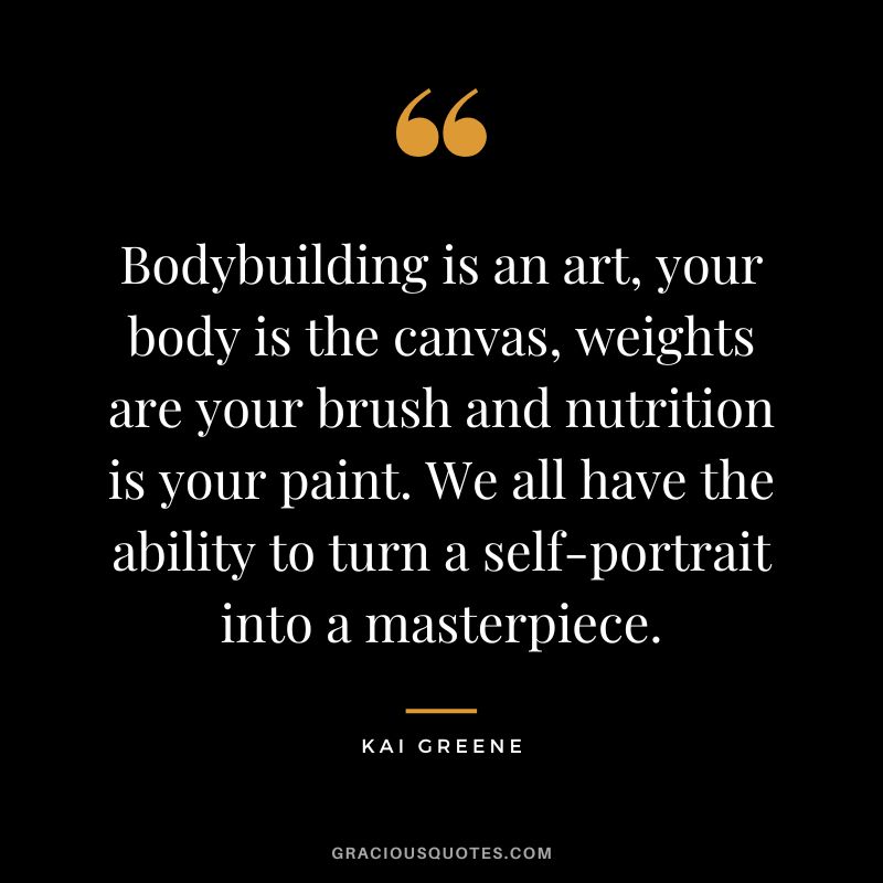 Bodybuilding is an art, your body is the canvas, weights are your brush and nutrition is your paint. We all have the ability to turn a self-portrait into a masterpiece. - Kai Greene