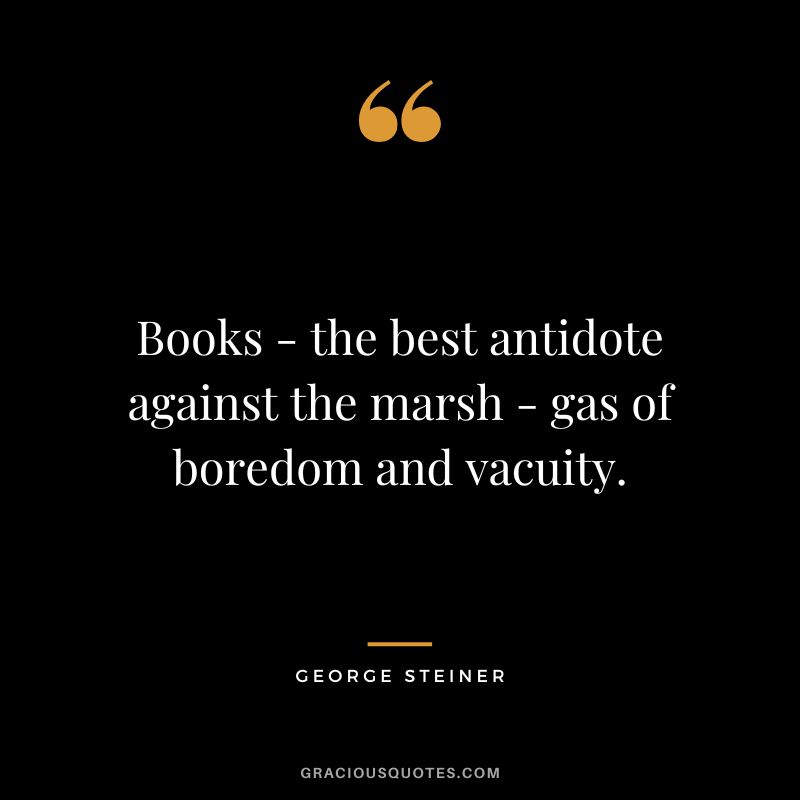Books - the best antidote against the marsh - gas of boredom and vacuity.