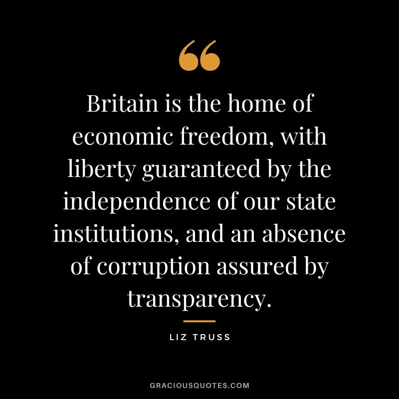Britain is the home of economic freedom, with liberty guaranteed by the independence of our state institutions, and an absence of corruption assured by transparency.