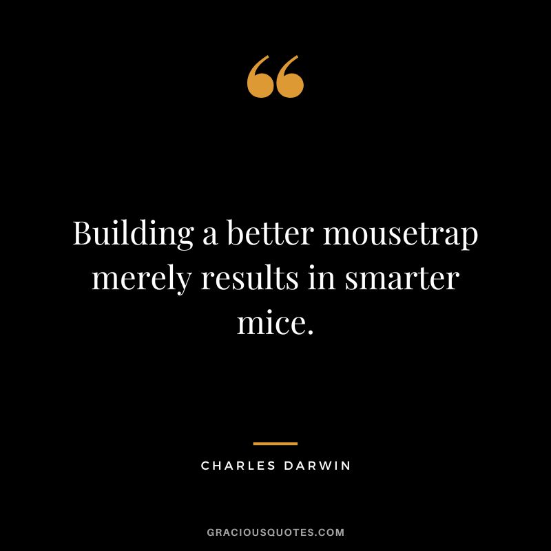 Building a better mousetrap merely results in smarter mice.