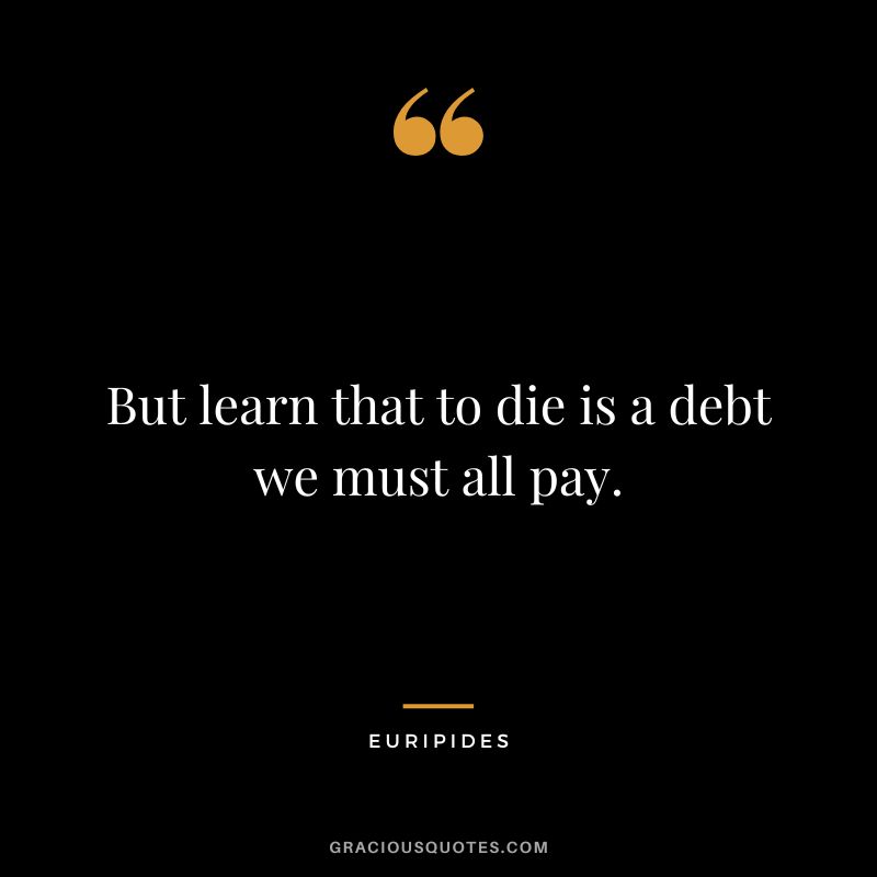 But learn that to die is a debt we must all pay. - Euripides