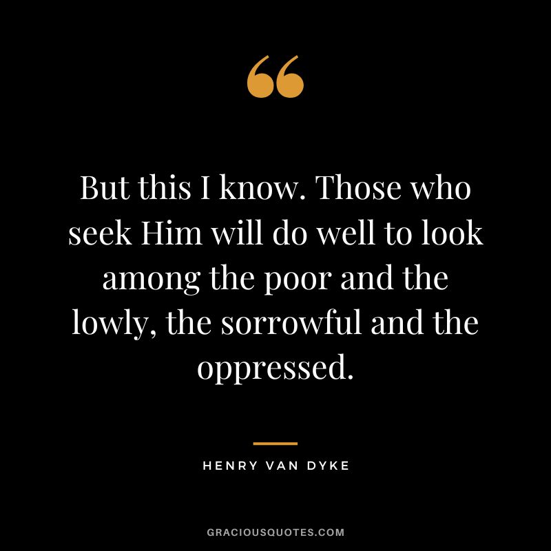 But this I know. Those who seek Him will do well to look among the poor and the lowly, the sorrowful and the oppressed.