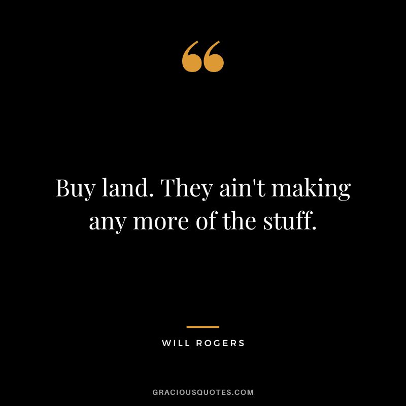 Buy land. They ain't making any more of the stuff.