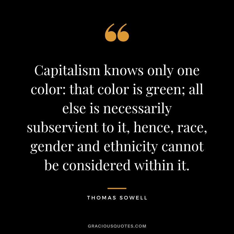Capitalism knows only one color that color is green; all else is necessarily subservient to it, hence, race, gender and ethnicity cannot be considered within it.
