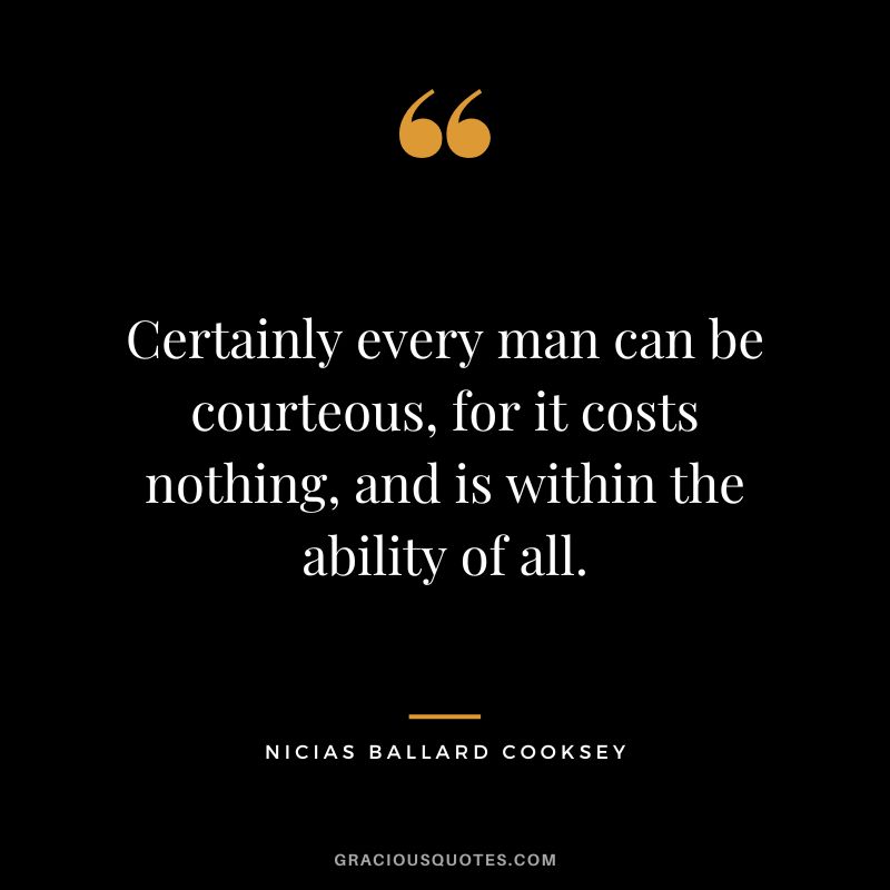 Certainly every man can be courteous, for it costs nothing, and is within the ability of all. - Nicias Ballard Cooksey