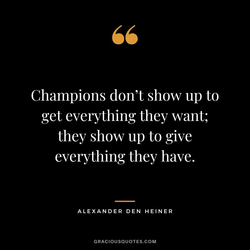 Champions don’t show up to get everything they want; they show up to give everything they have. - Alexander den Heiner