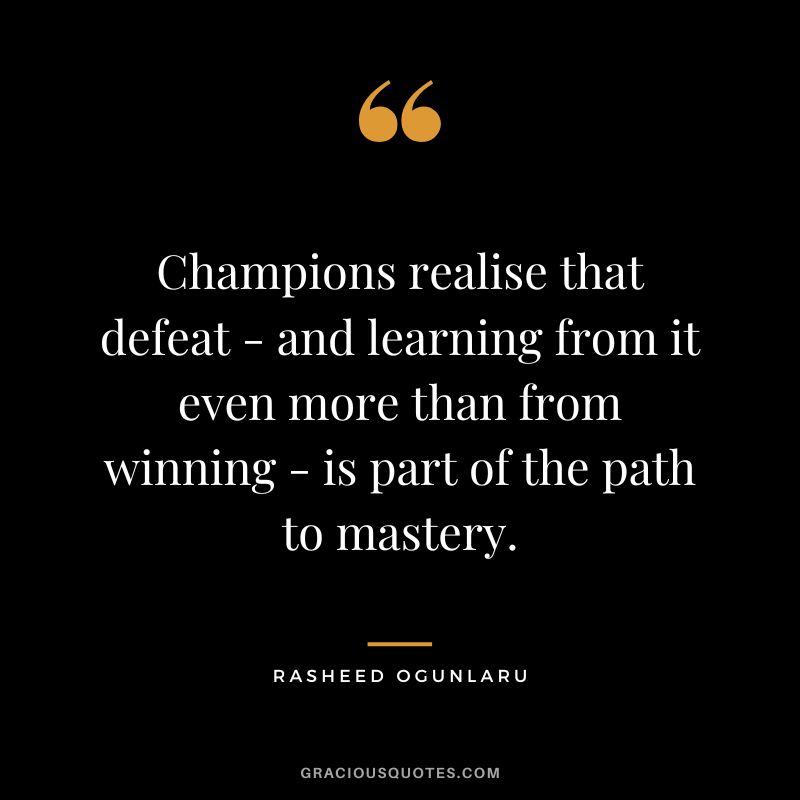 Champions realise that defeat - and learning from it even more than from winning - is part of the path to mastery. - Rasheed Ogunlaru