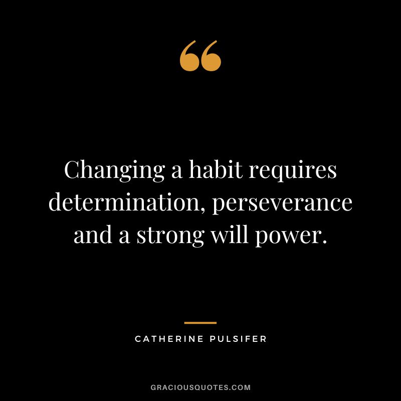 Changing a habit requires determination, perseverance and a strong will power. - Catherine Pulsifer