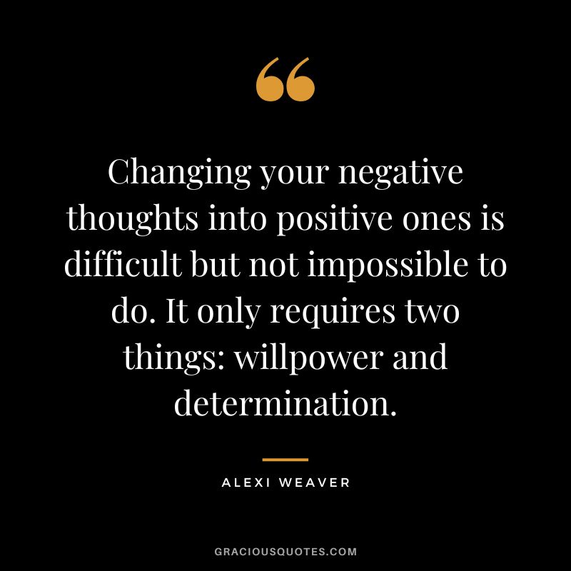 Changing your negative thoughts into positive ones is difficult but not impossible to do. It only requires two things willpower and determination. - Alexi Weaver