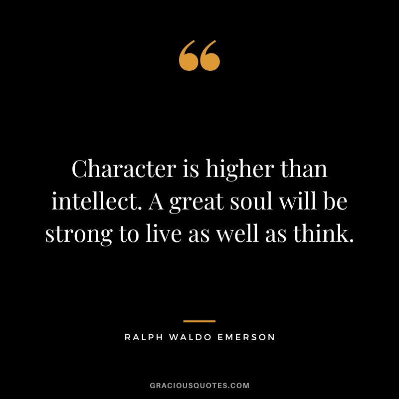 Character is higher than intellect. A great soul will be strong to live as well as think. - Ralph Waldo Emerson