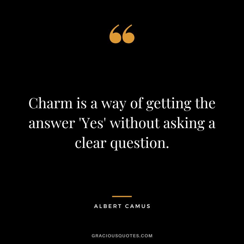 Charm is a way of getting the answer 'Yes' without asking a clear question. - Albert Camus