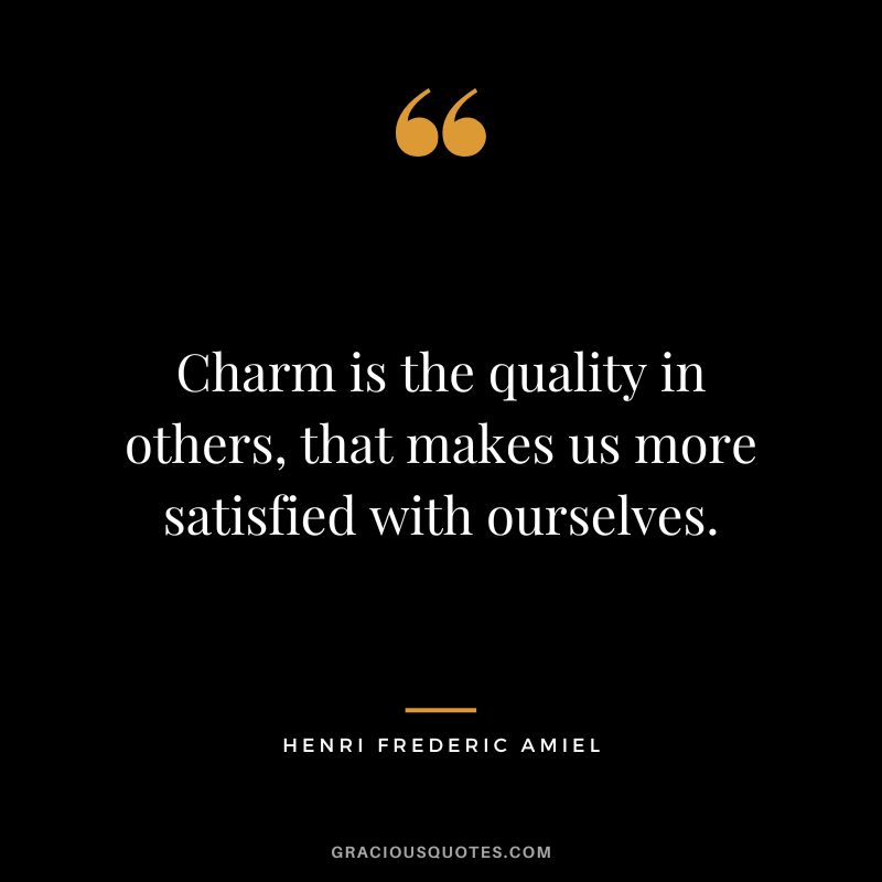 Charm is the quality in others, that makes us more satisfied with ourselves. - Henri Frederic Amiel
