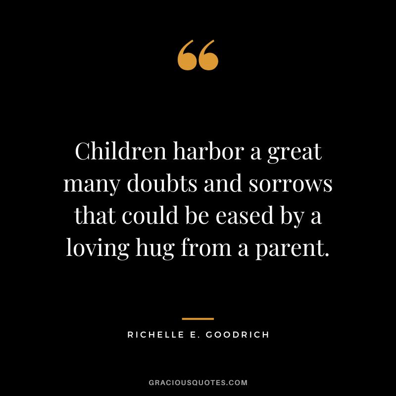 Children harbor a great many doubts and sorrows that could be eased by a loving hug from a parent. - Richelle E. Goodrich