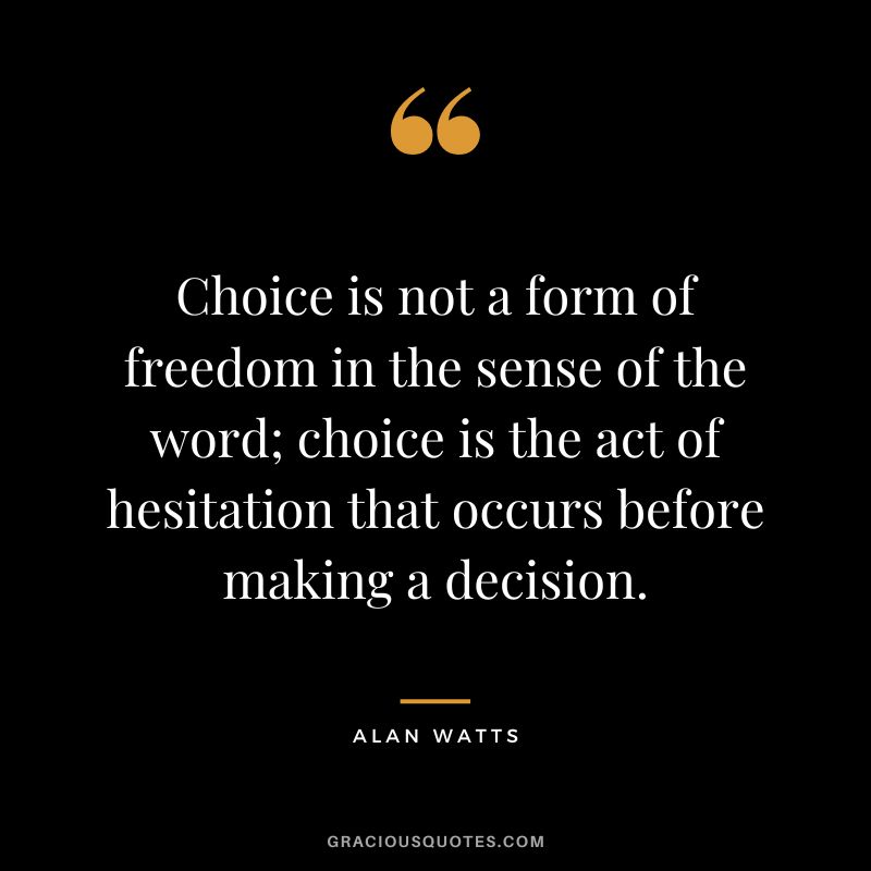 Choice is not a form of freedom in the sense of the word; choice is the act of hesitation that occurs before making a decision. - Alan Watts