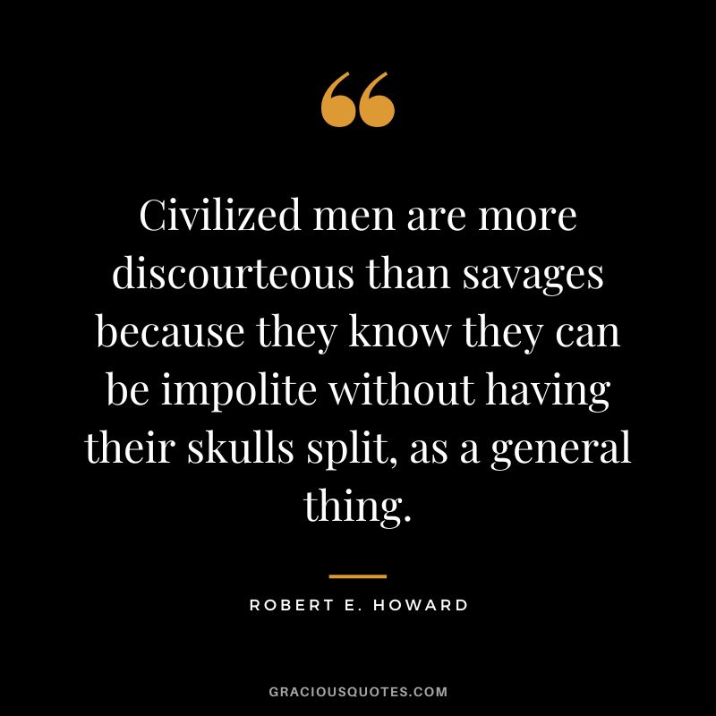 Civilized men are more discourteous than savages because they know they can be impolite without having their skulls split, as a general thing.