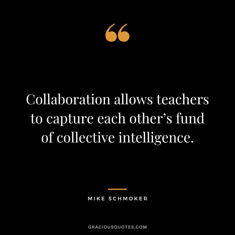 Collaboration allows teachers to capture each other’s fund of collective intelligence. - Mike Schmoker