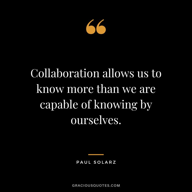 Collaboration allows us to know more than we are capable of knowing by ourselves. - Paul Solarz