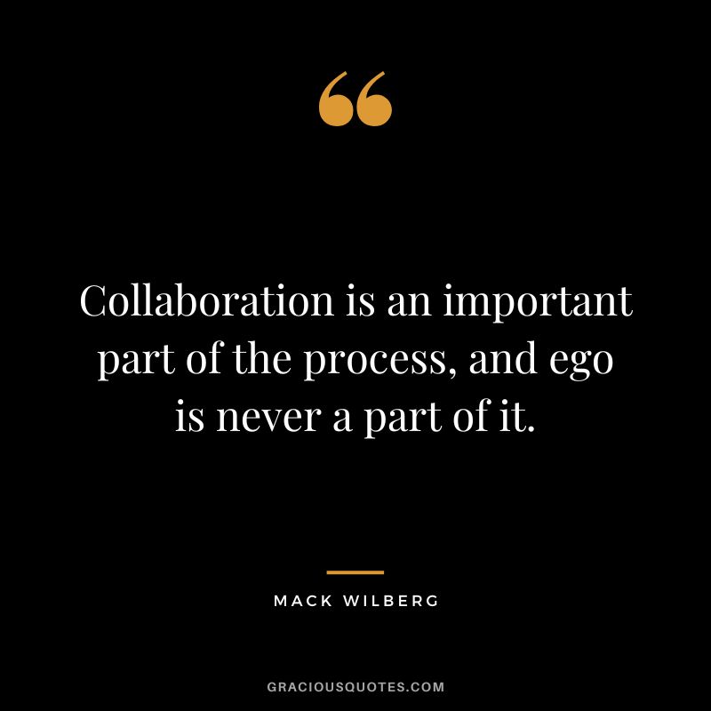 Collaboration is an important part of the process, and ego is never a part of it. - Mack Wilberg