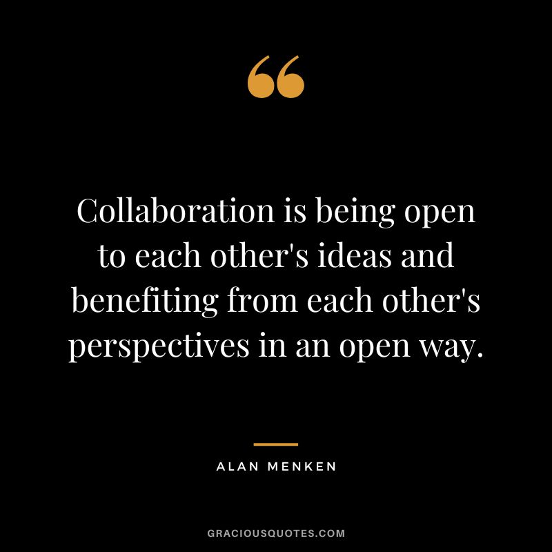 Collaboration is being open to each other's ideas and benefiting from each other's perspectives in an open way. - Alan Menken