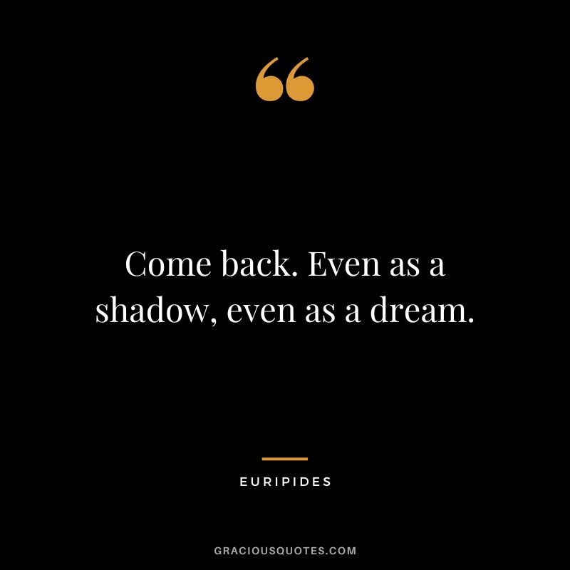 Come back. Even as a shadow, even as a dream.