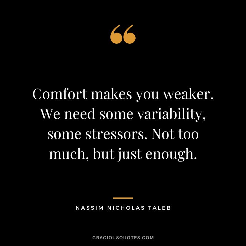 Comfort makes you weaker. We need some variability, some stressors. Not too much, but just enough.