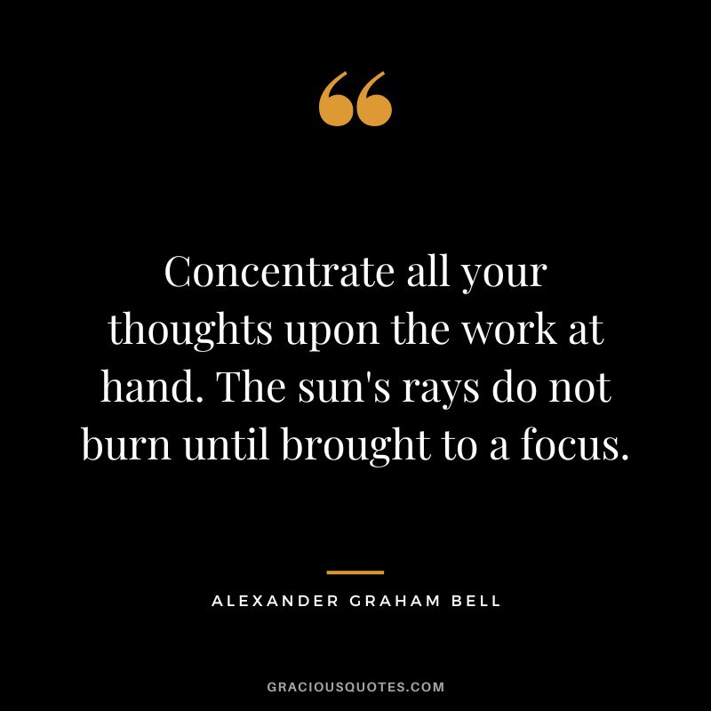 Concentrate all your thoughts upon the work at hand. The sun's rays do not burn until brought to a focus.