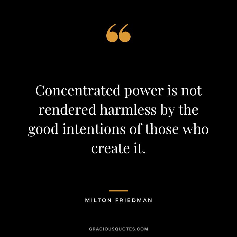 Concentrated power is not rendered harmless by the good intentions of those who create it.