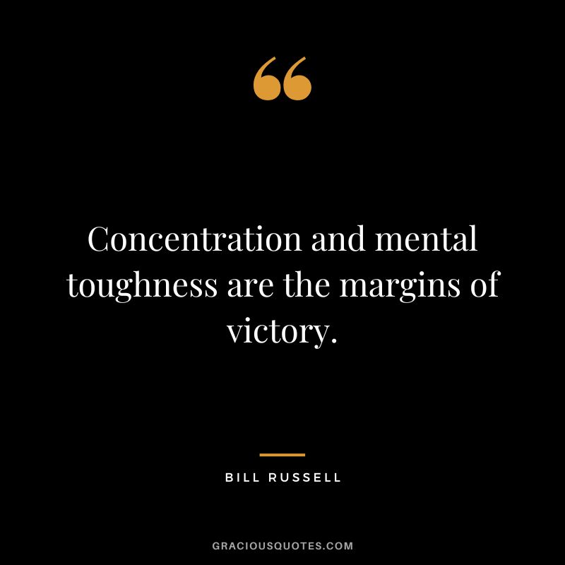 Concentration and mental toughness are the margins of victory. - Bill Russell